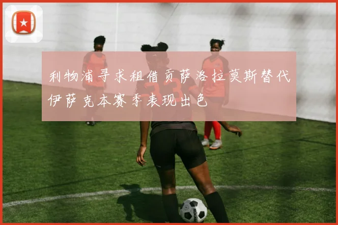 利物浦寻求租借贡萨洛拉莫斯替代伊萨克本赛季表现出色