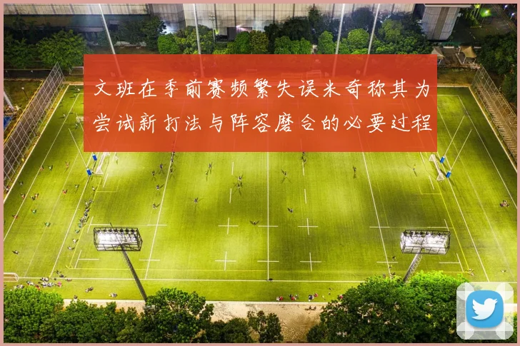 文班在季前赛频繁失误米奇称其为尝试新打法与阵容磨合的必要过程