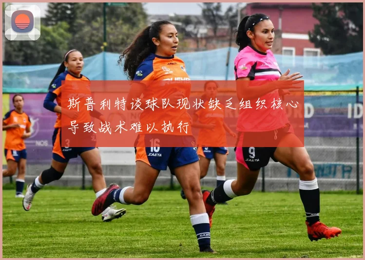 斯普利特谈球队现状缺乏组织核心导致战术难以执行