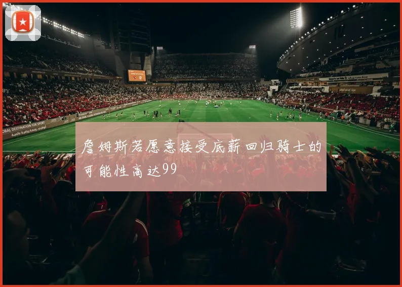 詹姆斯若愿意接受底薪回归骑士的可能性高达99