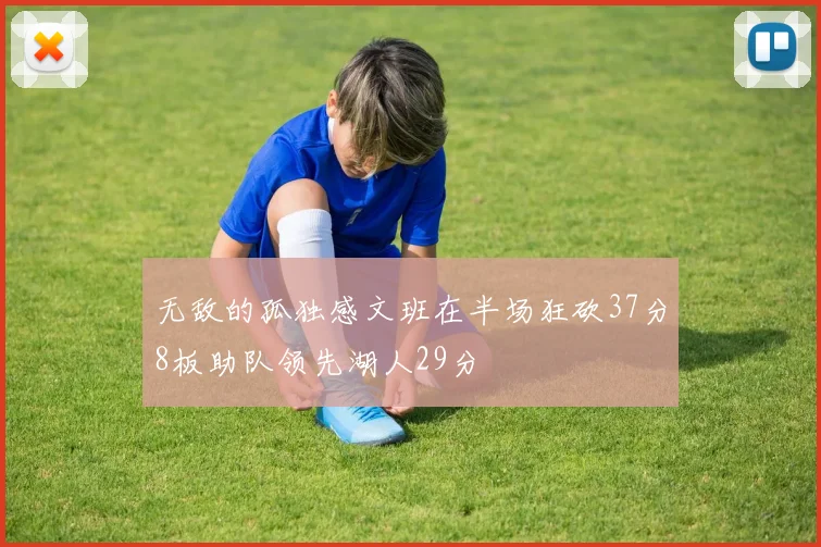 无敌的孤独感文班在半场狂砍37分8板助队领先湖人29分