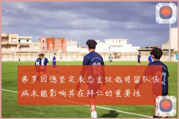 弗罗因德坚定表态金玟哉将留队伤病未能影响其在拜仁的重要性