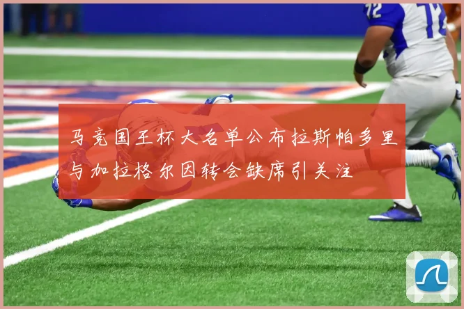 马竞国王杯大名单公布拉斯帕多里与加拉格尔因转会缺席引关注