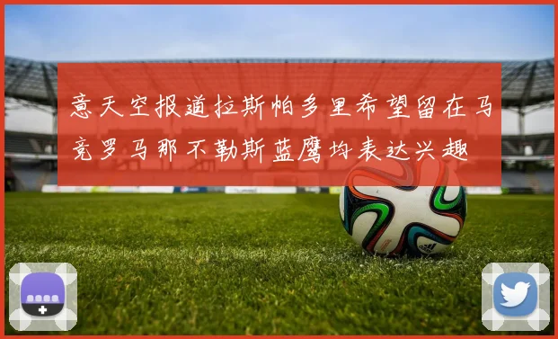 意天空报道拉斯帕多里希望留在马竞罗马那不勒斯蓝鹰均表达兴趣