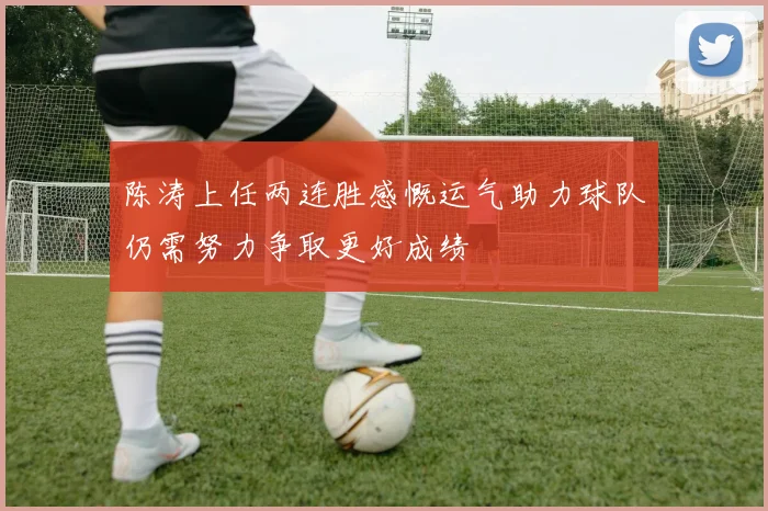 陈涛上任两连胜感慨运气助力球队仍需努力争取更好成绩