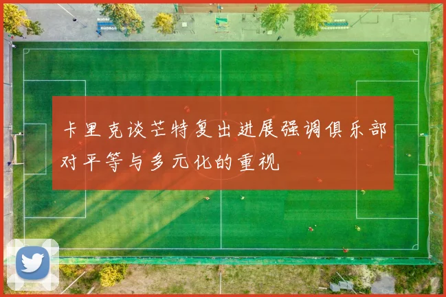 卡里克谈芒特复出进展强调俱乐部对平等与多元化的重视