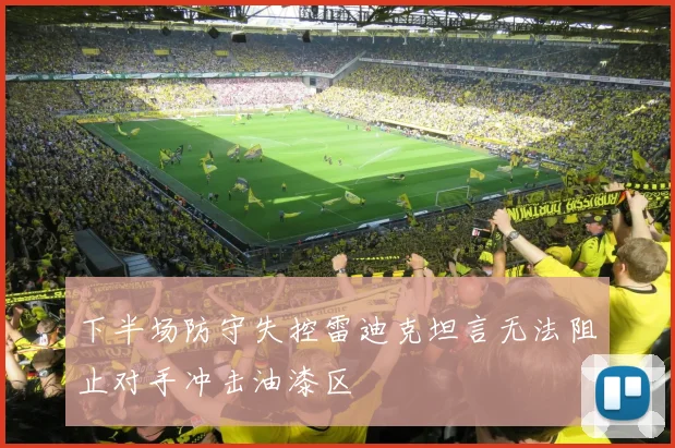 下半场防守失控雷迪克坦言无法阻止对手冲击油漆区