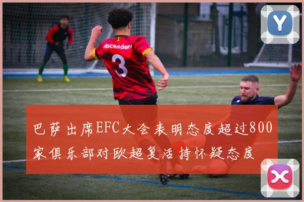 巴萨出席EFC大会表明态度超过800家俱乐部对欧超复活持怀疑态度