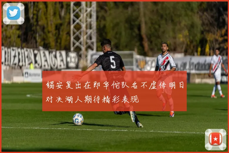 锡安复出在即华佗队名不虚传明日对决湖人期待精彩表现