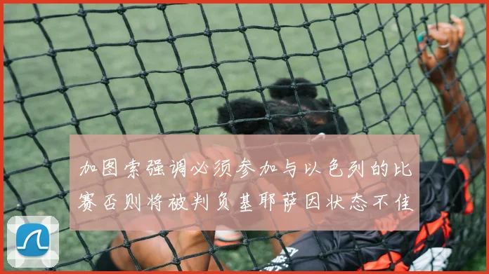 加图索强调必须参加与以色列的比赛否则将被判负基耶萨因状态不佳缺阵
