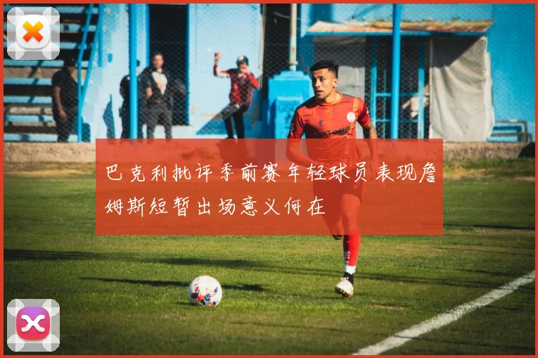 巴克利批评季前赛年轻球员表现詹姆斯短暂出场意义何在
