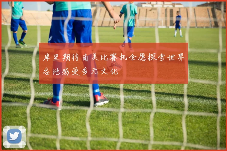 库里期待南美比赛机会愿探索世界各地感受多元文化