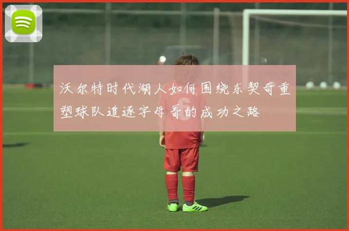 沃尔特时代湖人如何围绕东契奇重塑球队追逐字母哥的成功之路